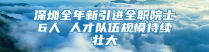 深圳全年新引进全职院士6人 人才队伍规模持续壮大