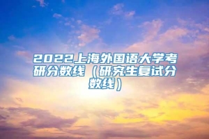 2022上海外国语大学考研分数线（研究生复试分数线）