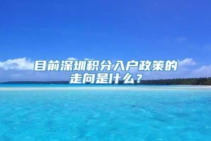 目前深圳积分入户政策的走向是什么？