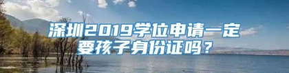 深圳2019学位申请一定要孩子身份证吗？