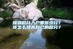 深圳积分入户要多少分？该怎么提高自己的积分？