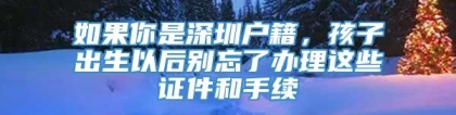 如果你是深圳户籍，孩子出生以后别忘了办理这些证件和手续