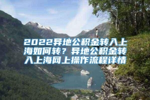 2022异地公积金转入上海如何转？异地公积金转入上海网上操作流程详情