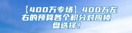 【400万专场】400万左右的预算各个积分对应楼盘选择！