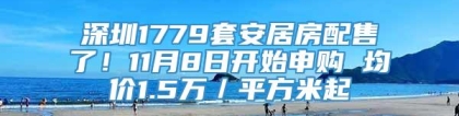 深圳1779套安居房配售了！11月8日开始申购 均价1.5万／平方米起