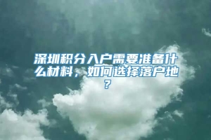 深圳积分入户需要准备什么材料，如何选择落户地？