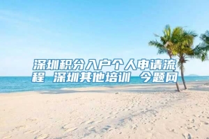 深圳积分入户个人申请流程 深圳其他培训 今题网