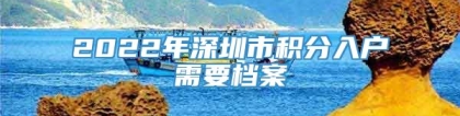 2022年深圳市积分入户需要档案