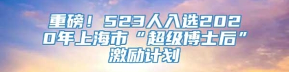 重磅！523人入选2020年上海市“超级博士后”激励计划