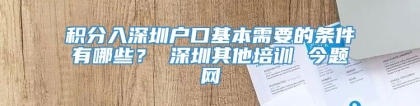 积分入深圳户口基本需要的条件有哪些？ 深圳其他培训 今题网