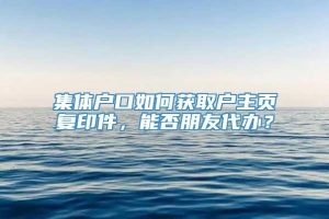 集体户口如何获取户主页复印件，能否朋友代办？