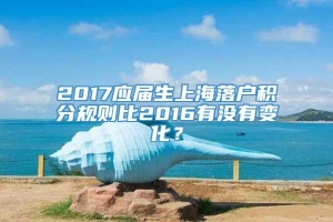 2017应届生上海落户积分规则比2016有没有变化？