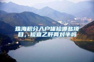 珠海积分入户体检哪些项目，检查乙肝两对半吗