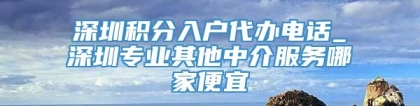 深圳积分入户代办电话_深圳专业其他中介服务哪家便宜