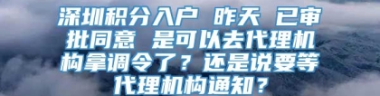 深圳积分入户 昨天 已审批同意 是可以去代理机构拿调令了？还是说要等代理机构通知？