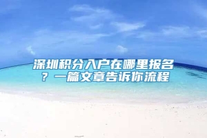 深圳积分入户在哪里报名？一篇文章告诉你流程