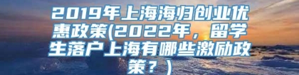 2019年上海海归创业优惠政策(2022年，留学生落户上海有哪些激励政策？)