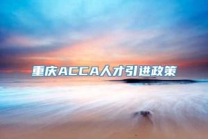 重庆ACCA人才引进政策