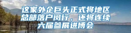 这家外企巨头正式将地区总部落户闵行，还将连续六届参展进博会