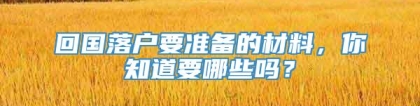 回国落户要准备的材料，你知道要哪些吗？