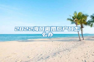 2022海口离婚后户口怎么办