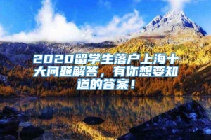 2020留学生落户上海十大问题解答，有你想要知道的答案！