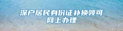 深户居民身份证补换领可网上办理