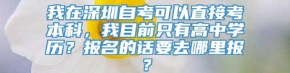 我在深圳自考可以直接考本科，我目前只有高中学历？报名的话要去哪里报？