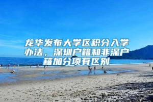 龙华发布大学区积分入学办法，深圳户籍和非深户籍加分项有区别