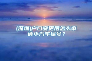 (深圳)户口变更后怎么申请小汽车摇号？