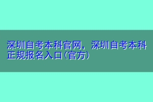 深圳自考本科官网，深圳自考本科正规报名入口(官方)