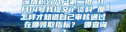 深圳积分入户第二批 11月14号我提交了资料 那怎样才知道自己审核通过 在哪领取指标？ 哪查询？