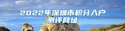 2022年深圳市积分入户测评网址