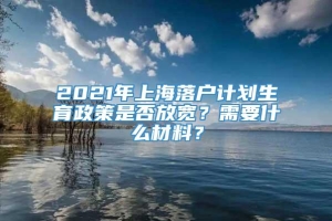 2021年上海落户计划生育政策是否放宽？需要什么材料？