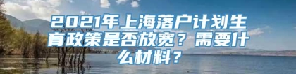 2021年上海落户计划生育政策是否放宽？需要什么材料？