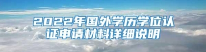 2022年国外学历学位认证申请材料详细说明