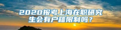 2020报考上海在职研究生会有户籍限制吗？