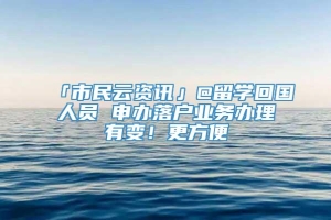 「市民云资讯」@留学回国人员 申办落户业务办理有变！更方便