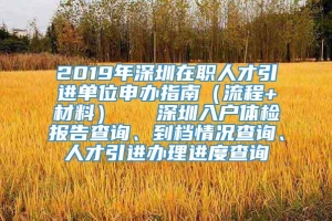 2019年深圳在职人才引进单位申办指南（流程+材料）   深圳入户体检报告查询、到档情况查询、人才引进办理进度查询