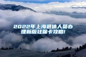 2022年上海退休人员办理新版社保卡攻略!