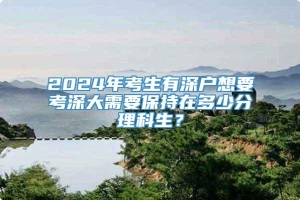 2024年考生有深户想要考深大需要保持在多少分理科生？