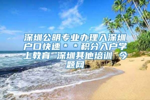 深圳公明专业办理入深圳户口快速＊＊积分入户学上教育 深圳其他培训 今题网