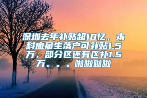 深圳去年补贴超10亿，本科应届生落户可补贴1.5万，部分区还有区补1.5万。。。啦啦啦啦