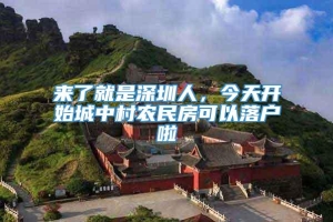 来了就是深圳人，今天开始城中村农民房可以落户啦