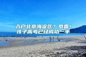 入户北京海淀区？恭喜！孩子高考已经成功一半