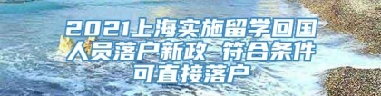 2021上海实施留学回国人员落户新政 符合条件可直接落户