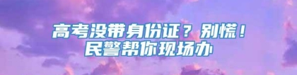 高考没带身份证？别慌！民警帮你现场办