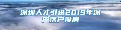 深圳人才引进2019年深户落户没房