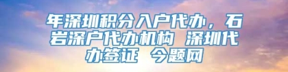 年深圳积分入户代办，石岩深户代办机构 深圳代办签证 今题网