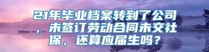 21年毕业档案转到了公司，未签订劳动合同未交社保，还算应届生吗？